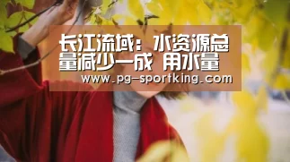长江流域:水资源总量减少一成 用水量增加百亿立方米【PG竞猜】(图4) PG篮球