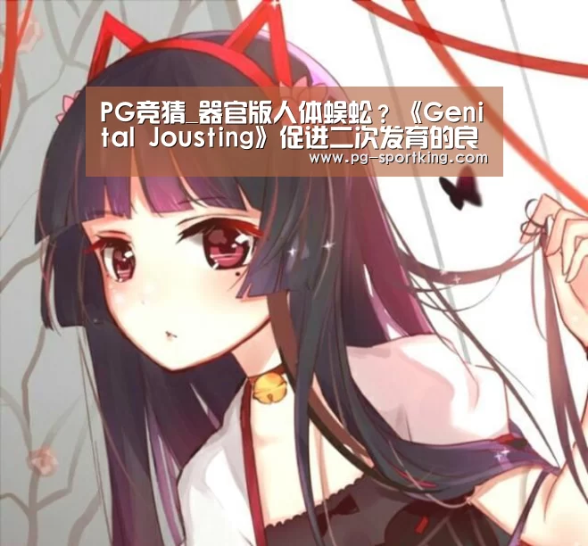 PG竞猜_器官版人体蜈蚣?《Genital Jousting》促进二次发育的良方(图1) PG体育